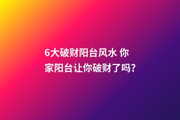 6大破财阳台风水 你家阳台让你破财了吗？